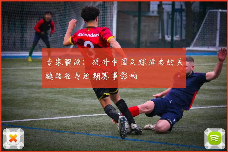 专家解读：提升中国足球排名的关键路径与近期赛事影响