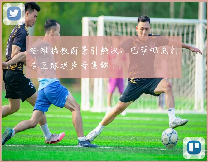 哈维执教前景引热议，巴萨吧虎扑专区球迷声音集锦