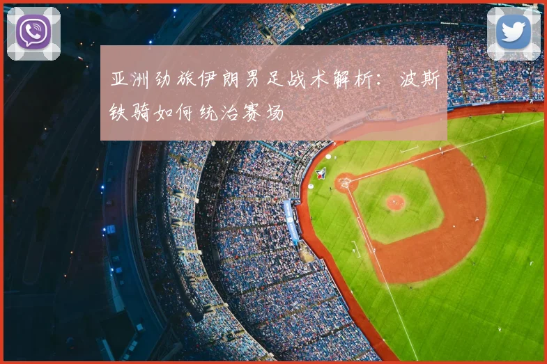 亚洲劲旅伊朗男足战术解析：波斯铁骑如何统治赛场