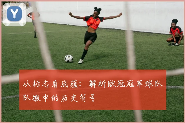 从标志看底蕴：解析欧冠冠军球队队徽中的历史符号