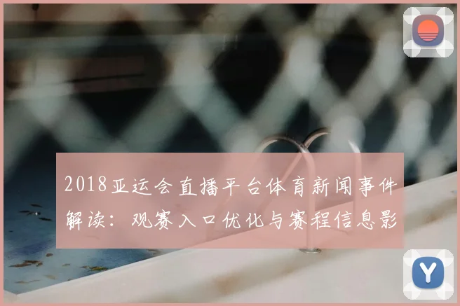 2018亚运会直播平台体育新闻事件解读：观赛入口优化与赛程信息影响