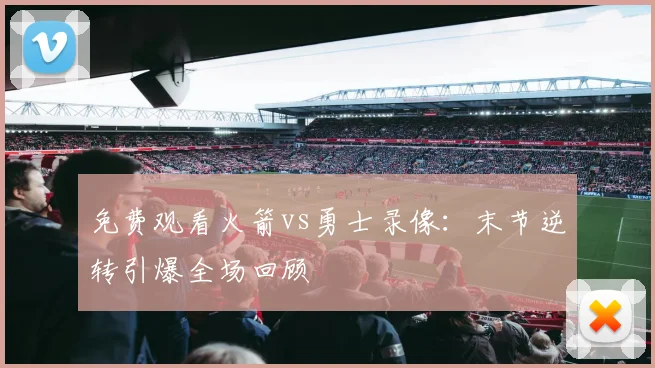 免费观看火箭vs勇士录像：末节逆转引爆全场回顾