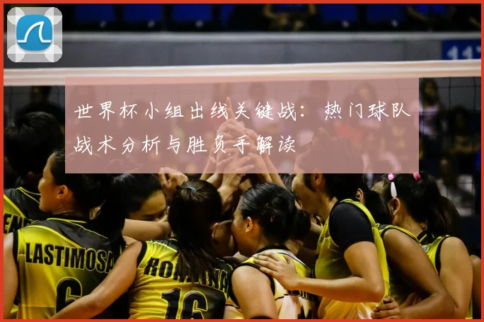 世界杯小组出线关键战：热门球队战术分析与胜负手解读