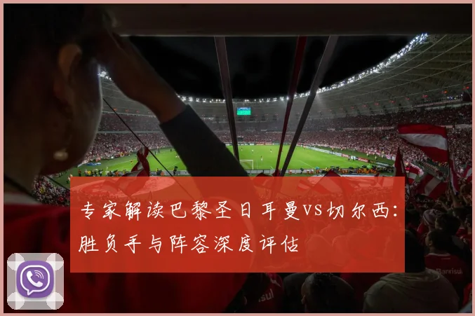 专家解读巴黎圣日耳曼vs切尔西：胜负手与阵容深度评估