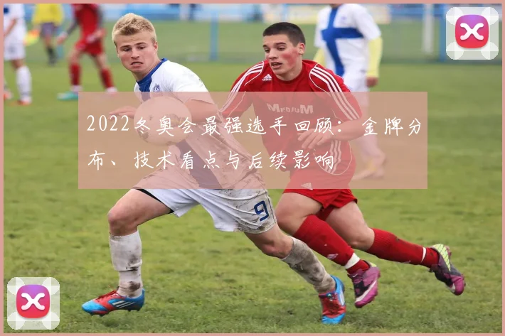 2022冬奥会最强选手回顾：金牌分布、技术看点与后续影响
