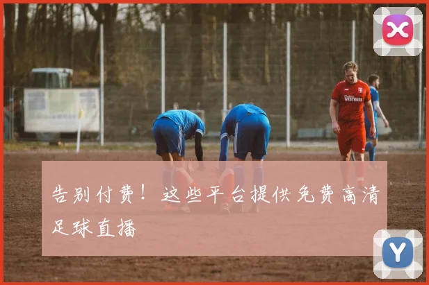 告别付费！这些平台提供免费高清足球直播