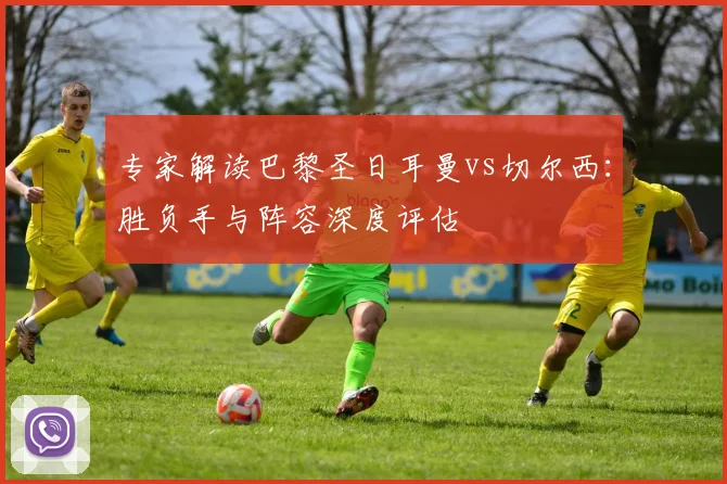 专家解读巴黎圣日耳曼vs切尔西：胜负手与阵容深度评估