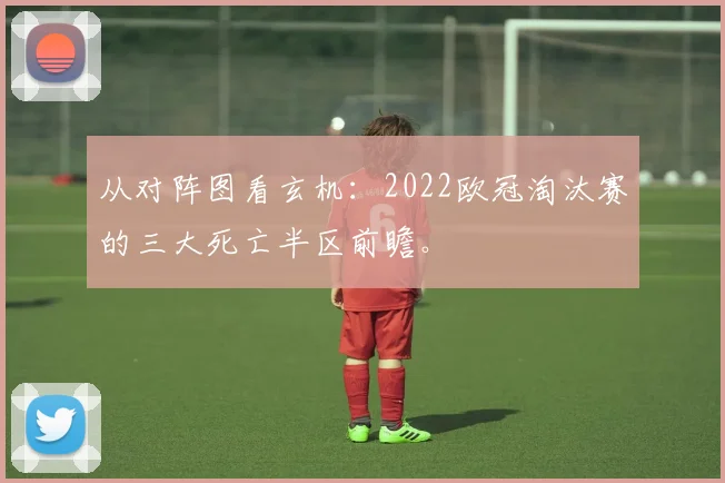 从对阵图看玄机：2022欧冠淘汰赛的三大死亡半区前瞻。