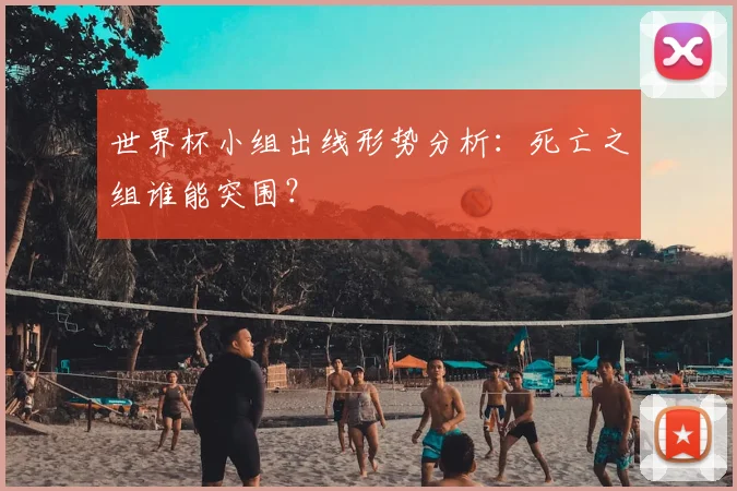 世界杯小组出线形势分析：死亡之组谁能突围？