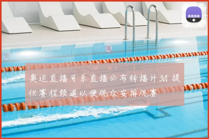 奥运直播可乐直播公布转播计划 提供赛程频道以便观众安排观赛