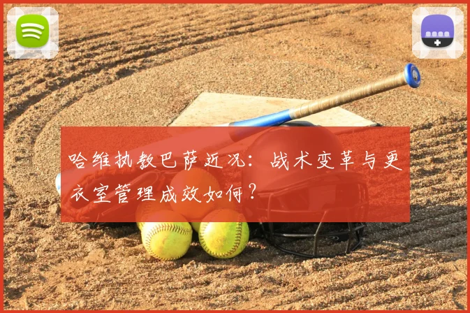 哈维执教巴萨近况：战术变革与更衣室管理成效如何？