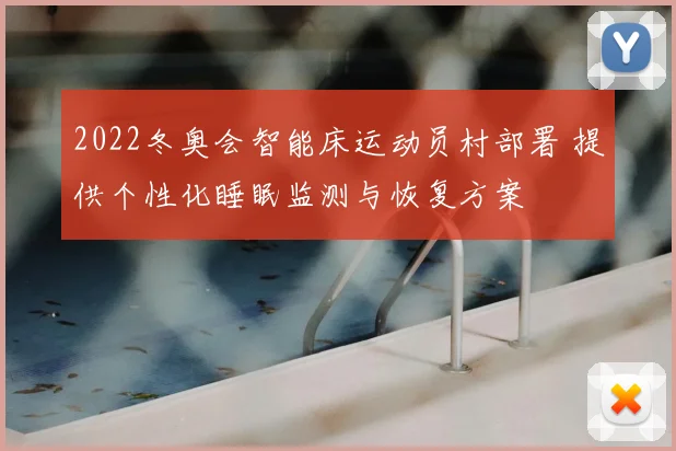 2022冬奥会智能床运动员村部署 提供个性化睡眠监测与恢复方案
