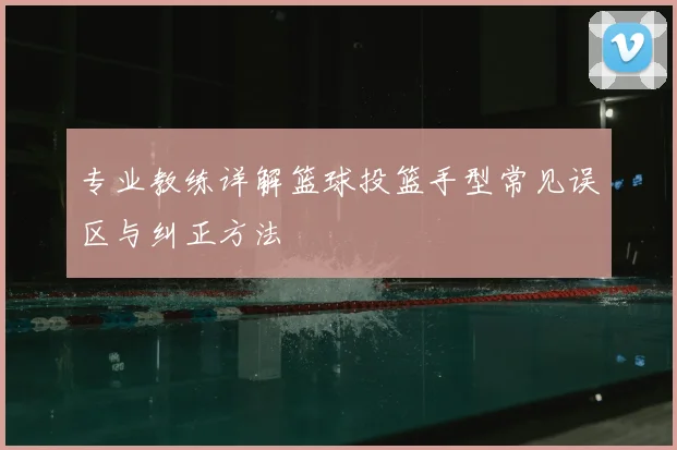 专业教练详解篮球投篮手型常见误区与纠正方法