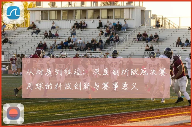 从材质到轨迹：深度剖析欧冠决赛用球的科技创新与赛事意义