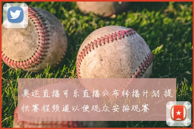 奥运直播可乐直播公布转播计划 提供赛程频道以便观众安排观赛