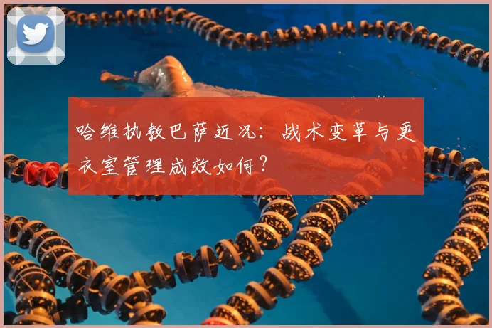 哈维执教巴萨近况：战术变革与更衣室管理成效如何？