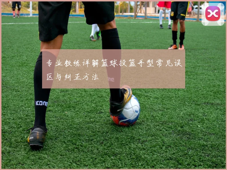 专业教练详解篮球投篮手型常见误区与纠正方法